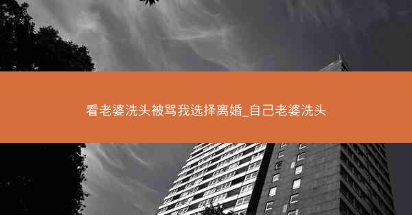 看老婆洗头被骂我选择离婚_自己老婆洗头 看老婆洗头被骂我选择离婚_自己老婆洗头
