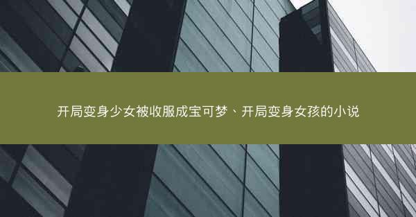 开局变身少女被收服成宝可梦、开局变身女孩的小说