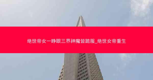 绝世帝女一睁眼三界神魔皆跪服_绝世女帝重生 绝世帝女一睁眼三界神魔皆跪服_绝世女帝重生