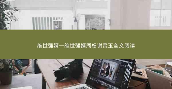 绝世强婿—绝世强婿周杨谢灵玉全文阅读
