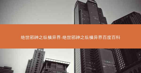 绝世邪神之纵横异界-绝世邪神之纵横异界百度百科
