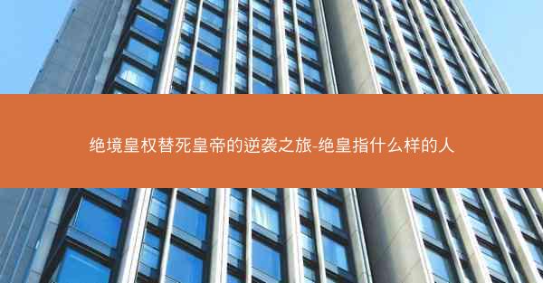 绝境皇权替死皇帝的逆袭之旅-绝皇指什么样的人