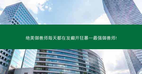 绝美御兽师每天都在发癫开狂暴—最强御兽师! 绝美御兽师每天都在发癫开狂暴—最强御兽师!