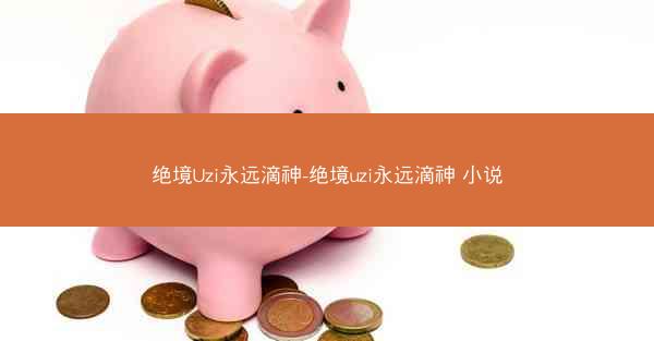 绝境Uzi永远滴神-绝境uzi永远滴神 小说