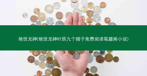 绝世龙神(绝世龙神叶辰九个嫂子免费阅读笔趣阁小说)