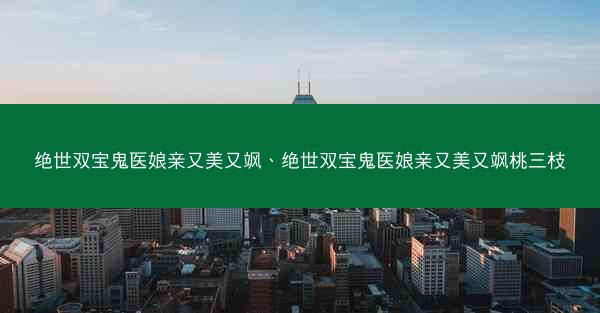 绝世双宝鬼医娘亲又美又飒、绝世双宝鬼医娘亲又美又飒桃三枝