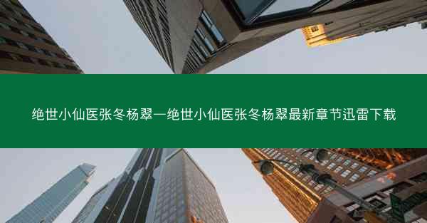 绝世小仙医张冬杨翠—绝世小仙医张冬杨翠最新章节迅雷下载