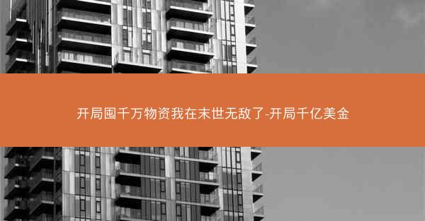 开局囤千万物资我在末世无敌了-开局千亿美金