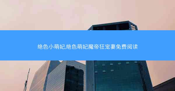 绝色小萌妃,绝色萌妃魔帝狂宠妻免费阅读