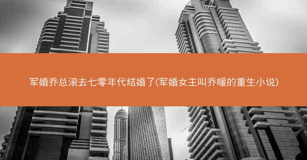 军婚乔总滚去七零年代结婚了(军婚女主叫乔暖的重生小说) 军婚乔总滚去七零年代结婚了(军婚女主叫乔暖的重生小说)