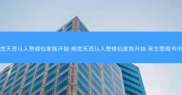 绝世天资从入赘修仙家族开始-绝世天资从入赘修仙家族开始 来生愿做书中人