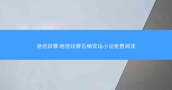 绝世妖孽,绝世妖孽石楠官场小说免费阅读