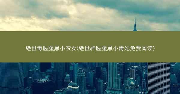 绝世毒医腹黑小农女(绝世神医腹黑小毒妃免费阅读) 绝世毒医腹黑小农女(绝世神医腹黑小毒妃免费阅读)