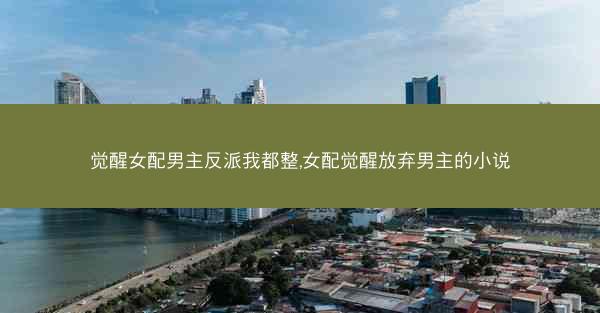 觉醒女配男主反派我都整,女配觉醒放弃男主的小说