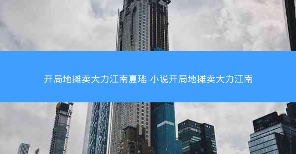开局地摊卖大力江南夏瑶-小说开局地摊卖大力江南