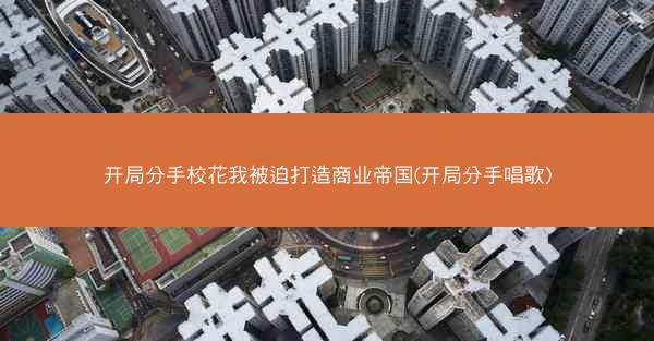 开局分手校花我被迫打造商业帝国(开局分手唱歌)