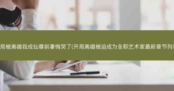 开局被离婚我成仙尊前妻悔哭了(开局离婚被迫成为全职艺术家最新章节列表)