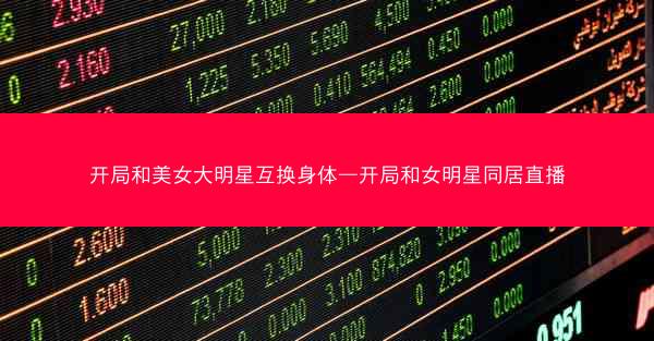 开局和美女大明星互换身体—开局和女明星同居直播 开局和美女大明星互换身体—开局和女明星同居直播