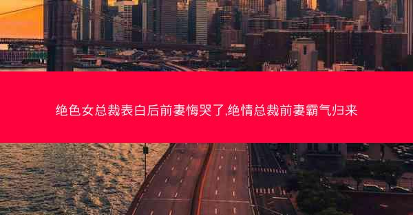 绝色女总裁表白后前妻悔哭了,绝情总裁前妻霸气归来