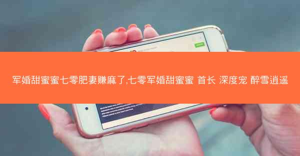 军婚甜蜜蜜七零肥妻赚麻了,七零军婚甜蜜蜜 首长 深度宠 醉雪逍遥 军婚甜蜜蜜七零肥妻赚麻了,七零军婚甜蜜蜜 首长 深度宠 醉雪逍遥