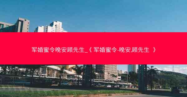 军婚蜜令晚安顾先生_《军婚蜜令-晚安,顾先生 》
