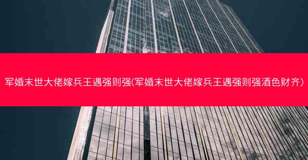 军婚末世大佬嫁兵王遇强则强(军婚末世大佬嫁兵王遇强则强酒色财齐)