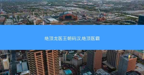绝顶龙医王朝码汉,绝顶医霸