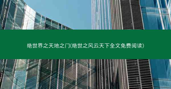 绝世界之天地之门(绝世之风云天下全文免费阅读)