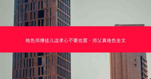 绝色师傅徒儿这孝心不要也罢、师父真绝色全文