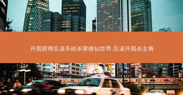 开局获得反派系统杀穿修仙世界-反派开局杀主角