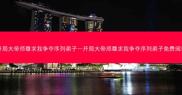 开局大帝师尊求我争夺序列弟子—开局大帝师尊求我争夺序列弟子免费阅读