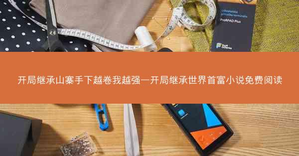 开局继承山寨手下越卷我越强—开局继承世界首富小说免费阅读