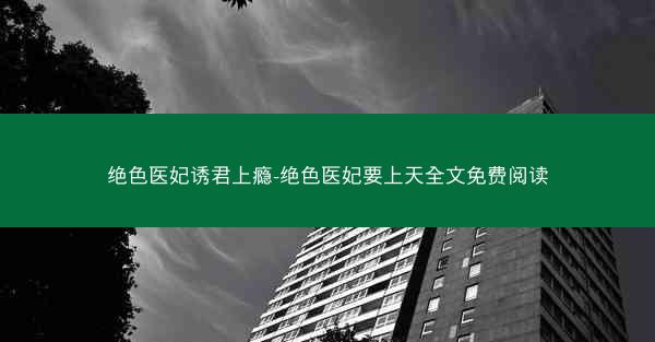 绝色医妃诱君上瘾-绝色医妃要上天全文免费阅读 绝色医妃诱君上瘾-绝色医妃要上天全文免费阅读