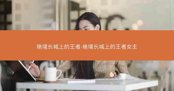 绝境长城上的王者-绝境长城上的王者女主