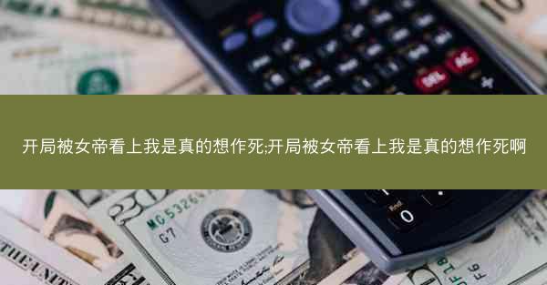 开局被女帝看上我是真的想作死;开局被女帝看上我是真的想作死啊