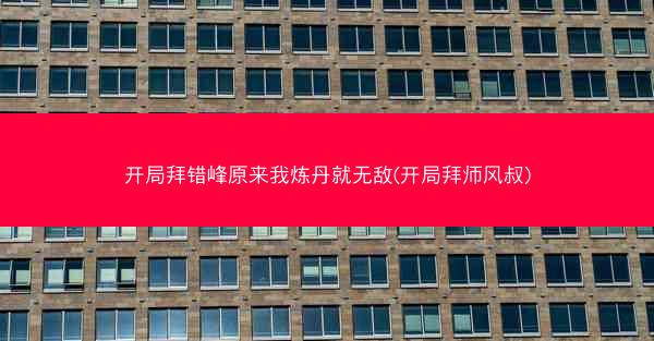 开局拜错峰原来我炼丹就无敌(开局拜师风叔) 开局拜错峰原来我炼丹就无敌(开局拜师风叔)