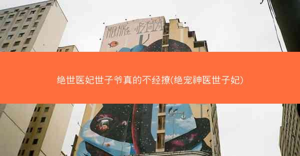 绝世医妃世子爷真的不经撩(绝宠神医世子妃)