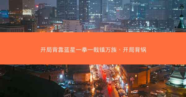 开局背靠蓝星一拳一戟镇万族、开局背锅
