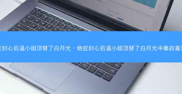 绝症封心后温小姐顶替了白月光、绝症封心后温小姐顶替了白月光中秦政喜欢谁
