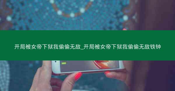 开局被女帝下狱我偷偷无敌_开局被女帝下狱我偷偷无敌铁钟 开局被女帝下狱我偷偷无敌_开局被女帝下狱我偷偷无敌铁钟