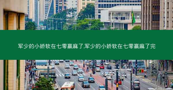 军少的小娇软在七零赢麻了,军少的小娇软在七零赢麻了完 军少的小娇软在七零赢麻了,军少的小娇软在七零赢麻了完