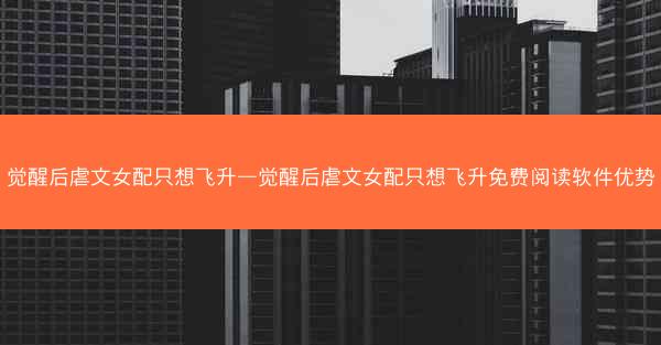 觉醒后虐文女配只想飞升—觉醒后虐文女配只想飞升免费阅读软件优势 觉醒后虐文女配只想飞升—觉醒后虐文女配只想飞升免费阅读软件优势
