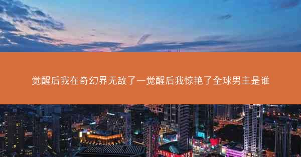 觉醒后我在奇幻界无敌了—觉醒后我惊艳了全球男主是谁