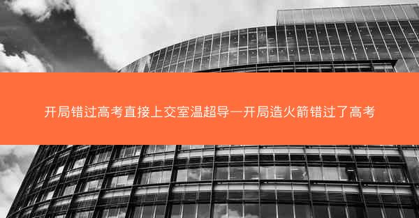 开局错过高考直接上交室温超导—开局造火箭错过了高考