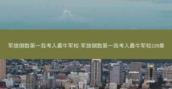 军旅倒数第一我考入最牛军校-军旅倒数第一我考入最牛军校228章 军旅倒数第一我考入最牛军校-军旅倒数第一我考入最牛军校228章
