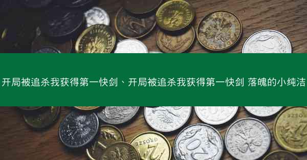 开局被追杀我获得第一快剑、开局被追杀我获得第一快剑 落魄的小纯洁