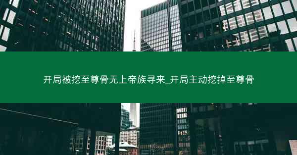 开局被挖至尊骨无上帝族寻来_开局主动挖掉至尊骨