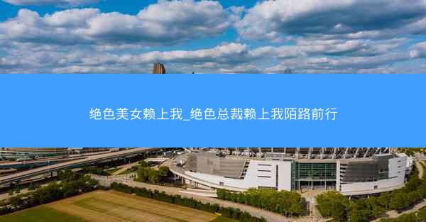 绝色美女赖上我_绝色总裁赖上我陌路前行