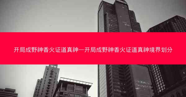开局成野神香火证道真神—开局成野神香火证道真神境界划分