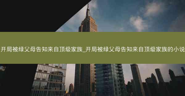开局被绿父母告知来自顶级家族_开局被绿父母告知来自顶级家族的小说
